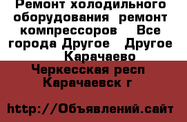 Ремонт холодильного оборудования, ремонт компрессоров. - Все города Другое » Другое   . Карачаево-Черкесская респ.,Карачаевск г.